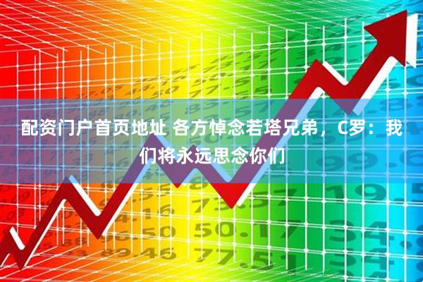 配资门户首页地址 各方悼念若塔兄弟，C罗：我们将永远思念你们
