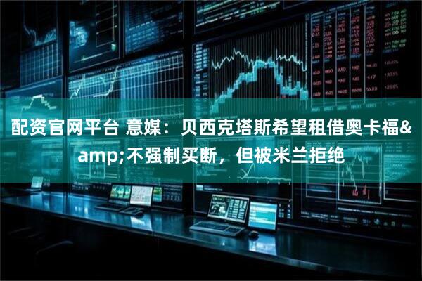 配资官网平台 意媒：贝西克塔斯希望租借奥卡福&不强制买断，但被米兰拒绝