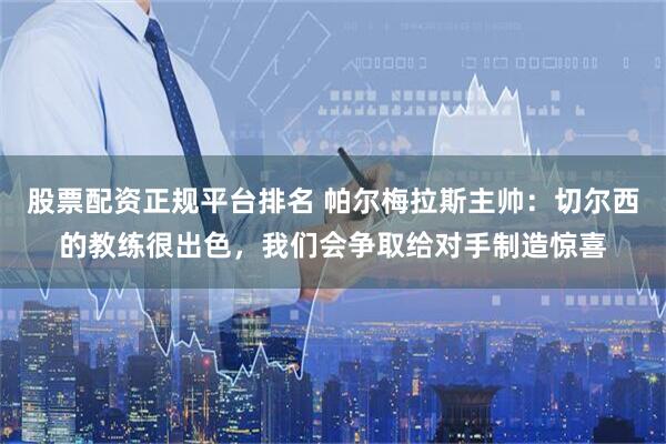 股票配资正规平台排名 帕尔梅拉斯主帅：切尔西的教练很出色，我们会争取给对手制造惊喜