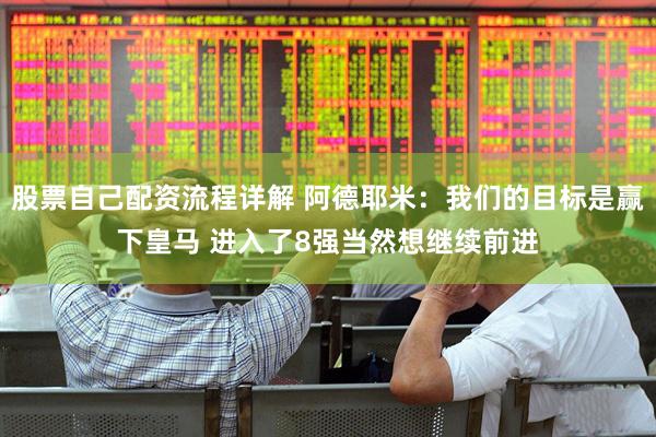股票自己配资流程详解 阿德耶米：我们的目标是赢下皇马 进入了8强当然想继续前进