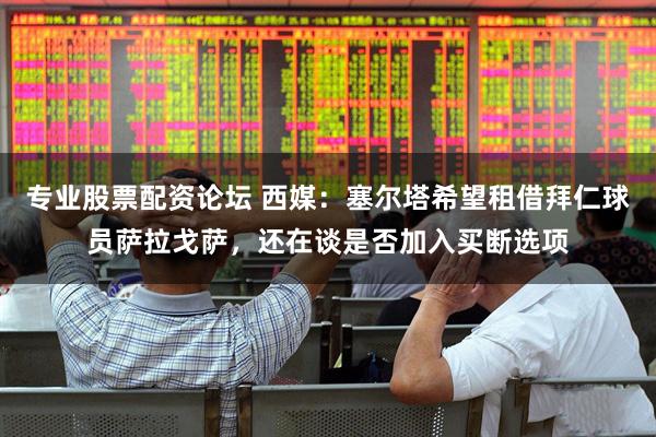 专业股票配资论坛 西媒：塞尔塔希望租借拜仁球员萨拉戈萨，还在谈是否加入买断选项