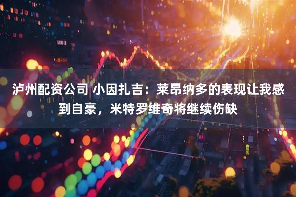 泸州配资公司 小因扎吉：莱昂纳多的表现让我感到自豪，米特罗维奇将继续伤缺