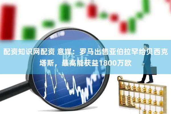 配资知识网配资 意媒：罗马出售亚伯拉罕给贝西克塔斯，最高能获益1800万欧