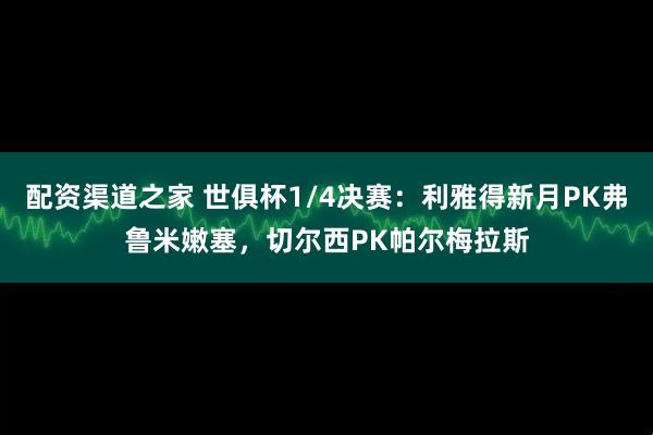 配资渠道之家 世俱杯1/4决赛：利雅得新月PK弗鲁米嫩塞，切尔西PK帕尔梅拉斯