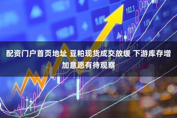 配资门户首页地址 豆粕现货成交放缓 下游库存增加意愿有待观察