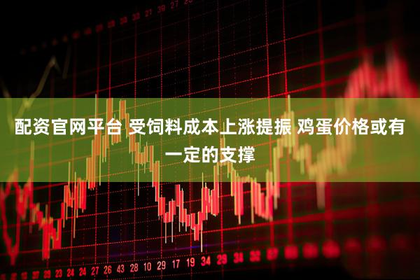 配资官网平台 受饲料成本上涨提振 鸡蛋价格或有一定的支撑