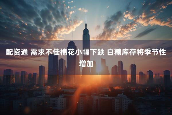 配资通 需求不佳棉花小幅下跌 白糖库存将季节性增加