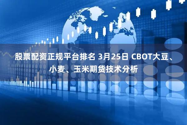 股票配资正规平台排名 3月25日 CBOT大豆、小麦、玉米期货技术分析