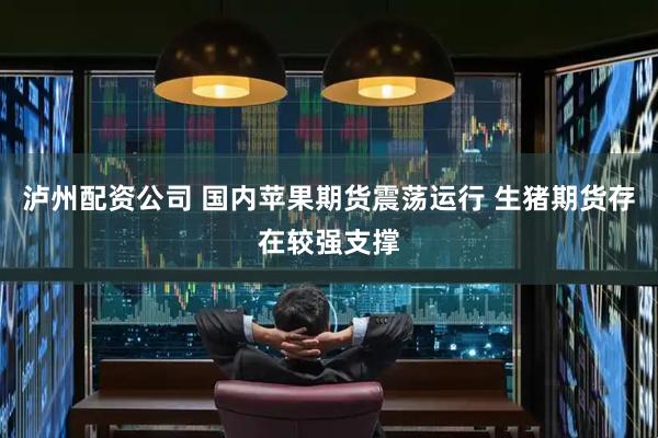 泸州配资公司 国内苹果期货震荡运行 生猪期货存在较强支撑