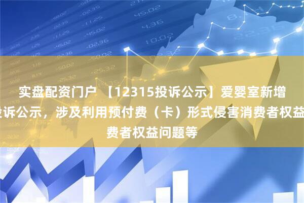 实盘配资门户 【12315投诉公示】爱婴室新增22件投诉公示，涉及利用预付费（卡）形式侵害消费者权益问题等
