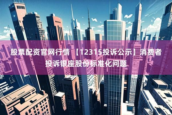 股票配资官网行情 【12315投诉公示】消费者投诉银座股份标准化问题