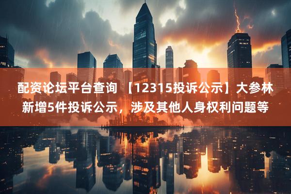 配资论坛平台查询 【12315投诉公示】大参林新增5件投诉公示，涉及其他人身权利问题等