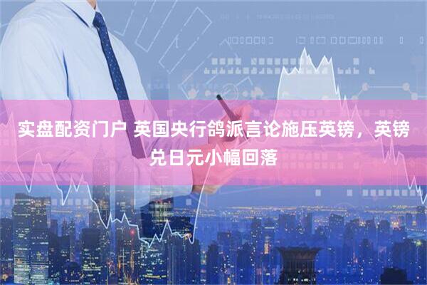 实盘配资门户 英国央行鸽派言论施压英镑，英镑兑日元小幅回落