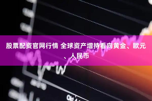 股票配资官网行情 全球资产增持看向黄金、欧元、人民币