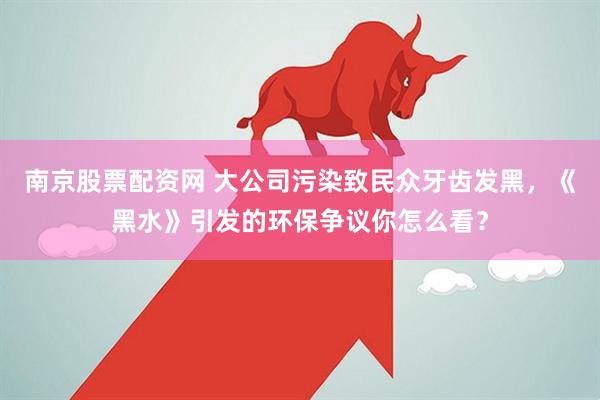 南京股票配资网 大公司污染致民众牙齿发黑，《黑水》引发的环保争议你怎么看？