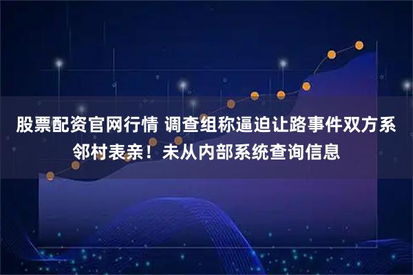 股票配资官网行情 调查组称逼迫让路事件双方系邻村表亲！未从内部系统查询信息
