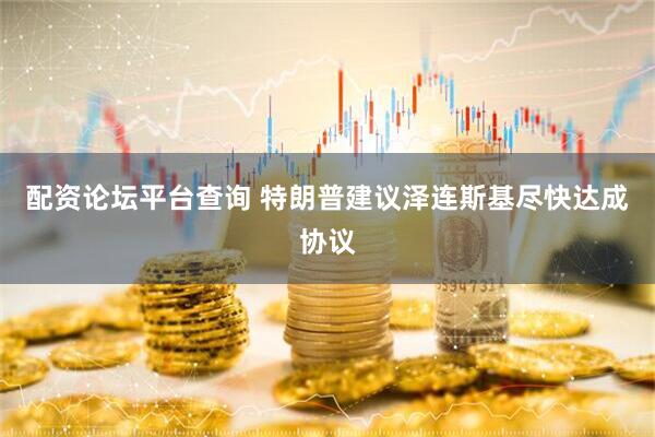 配资论坛平台查询 特朗普建议泽连斯基尽快达成协议