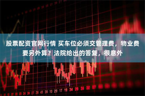 股票配资官网行情 买车位必须交管理费，物业费要另外算？法院给出的答复，很意外