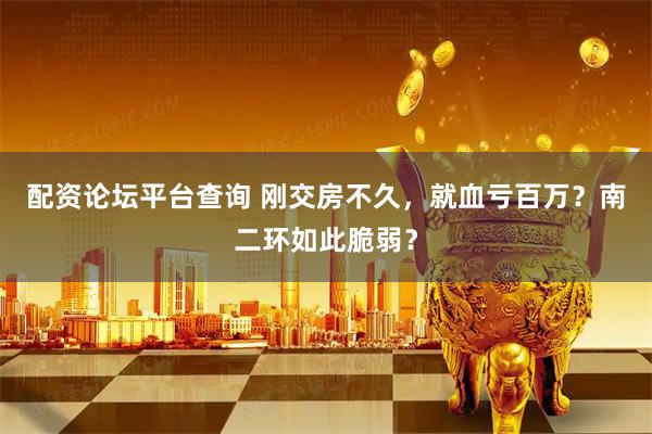 配资论坛平台查询 刚交房不久，就血亏百万？南二环如此脆弱？
