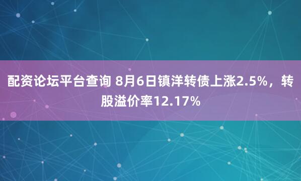 配资论坛平台查询 8月6日镇洋转债上涨2.5%，转股溢价率12.17%