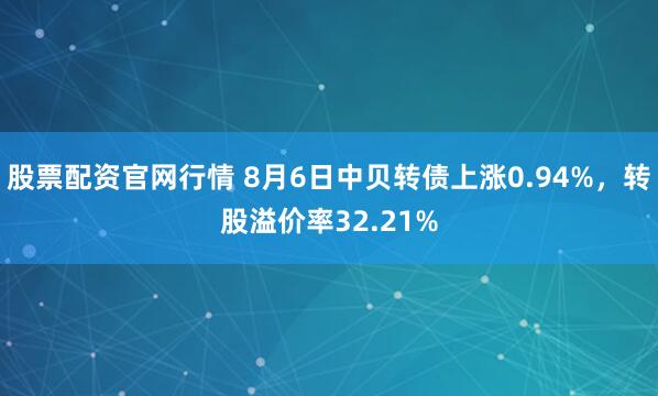 股票配资官网行情 8月6日中贝转债上涨0.94%，转股溢价率32.21%