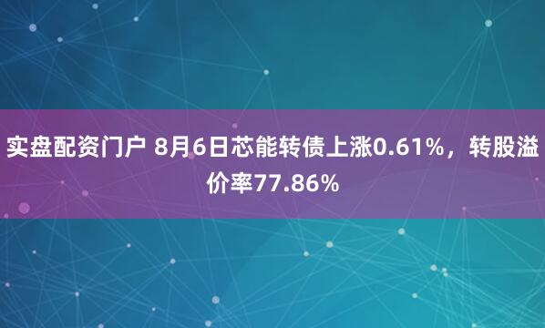 实盘配资门户 8月6日芯能转债上涨0.61%，转股溢价率77.86%