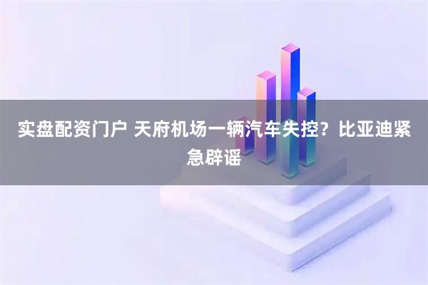 实盘配资门户 天府机场一辆汽车失控？比亚迪紧急辟谣