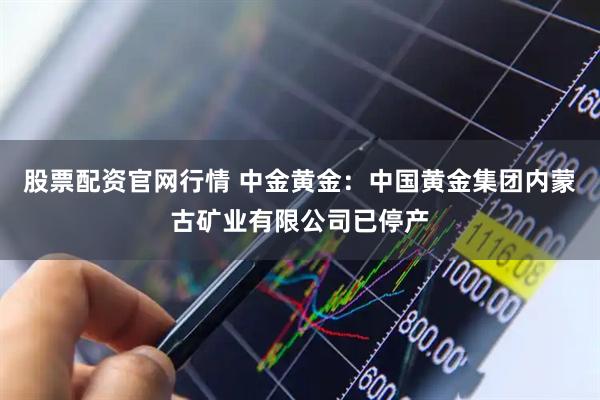 股票配资官网行情 中金黄金：中国黄金集团内蒙古矿业有限公司已停产