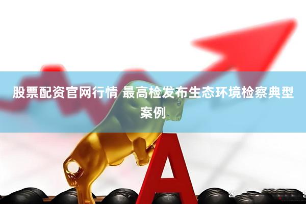 股票配资官网行情 最高检发布生态环境检察典型案例