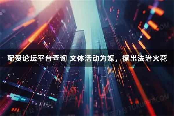 配资论坛平台查询 文体活动为媒，擦出法治火花