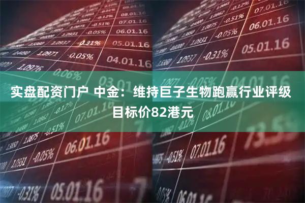 实盘配资门户 中金：维持巨子生物跑赢行业评级 目标价82港元