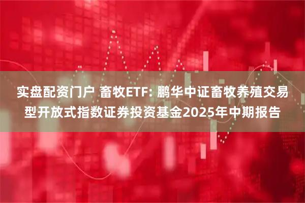 实盘配资门户 畜牧ETF: 鹏华中证畜牧养殖交易型开放式指数证券投资基金2025年中期报告