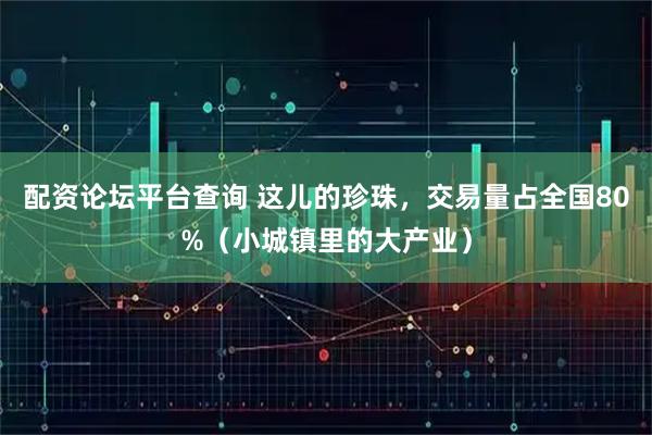 配资论坛平台查询 这儿的珍珠，交易量占全国80%（小城镇里的大产业）