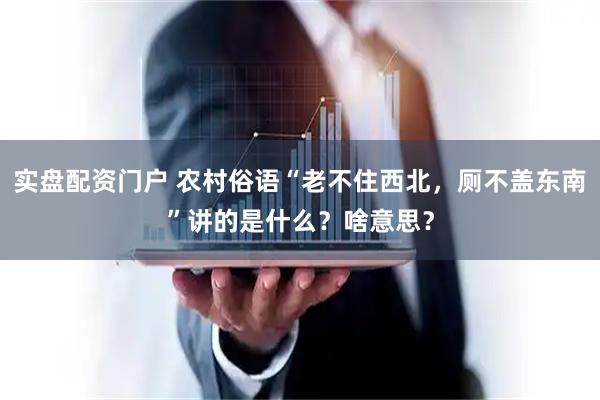 实盘配资门户 农村俗语“老不住西北，厕不盖东南”讲的是什么？啥意思？