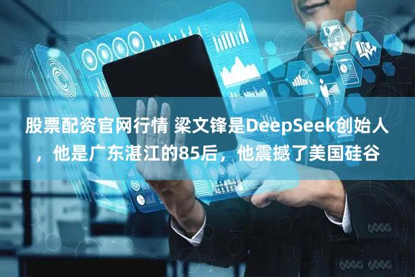 股票配资官网行情 梁文锋是DeepSeek创始人，他是广东湛江的85后，他震撼了美国硅谷