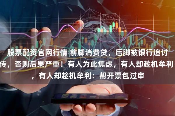 股票配资官网行情 前脚消费贷，后脚被银行追讨发票，7天内上传，否则后果严重！有人为此焦虑，有人却趁机牟利：帮开票包过审