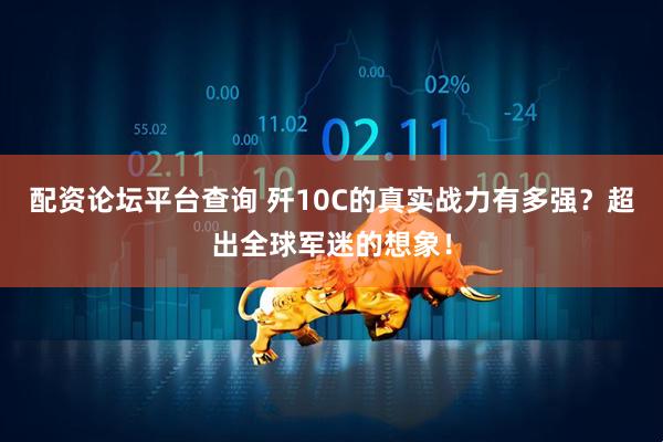配资论坛平台查询 歼10C的真实战力有多强？超出全球军迷的想象！