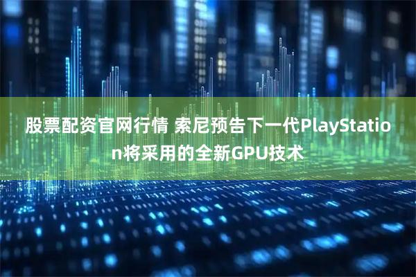 股票配资官网行情 索尼预告下一代PlayStation将采用的全新GPU技术
