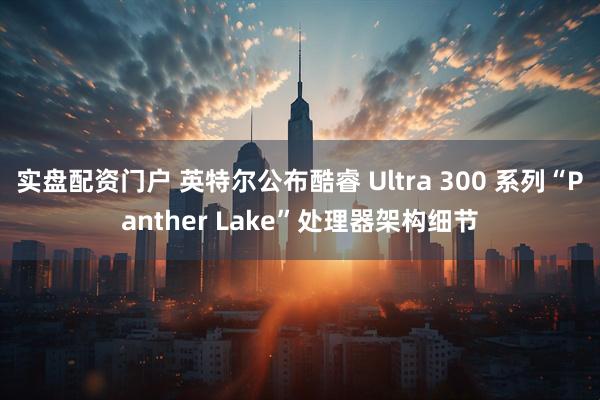 实盘配资门户 英特尔公布酷睿 Ultra 300 系列“Panther Lake”处理器架构细节