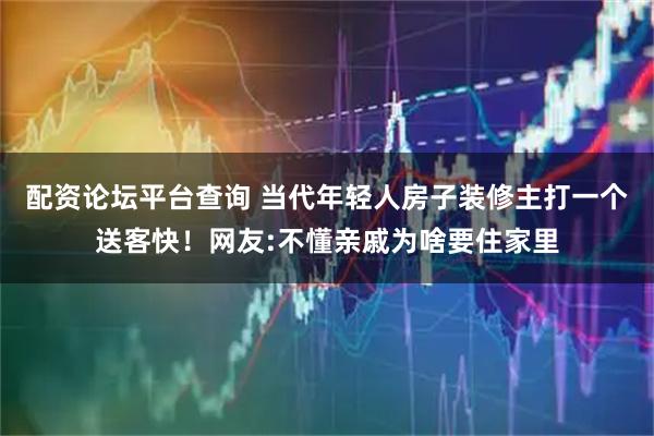 配资论坛平台查询 当代年轻人房子装修主打一个送客快！网友:不懂亲戚为啥要住家里