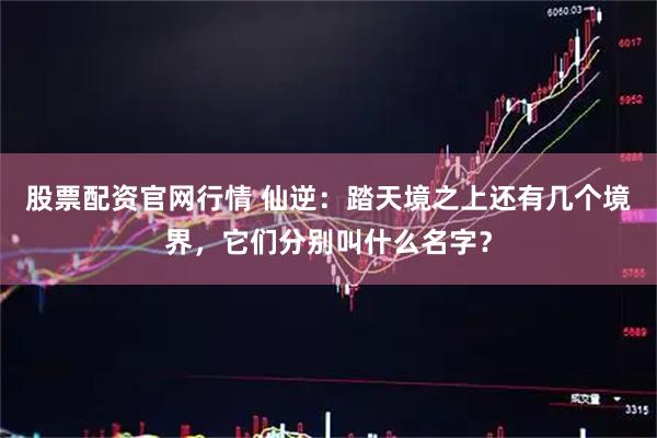 股票配资官网行情 仙逆：踏天境之上还有几个境界，它们分别叫什么名字？