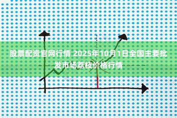 股票配资官网行情 2025年10月1日全国主要批发市场荔枝价格行情