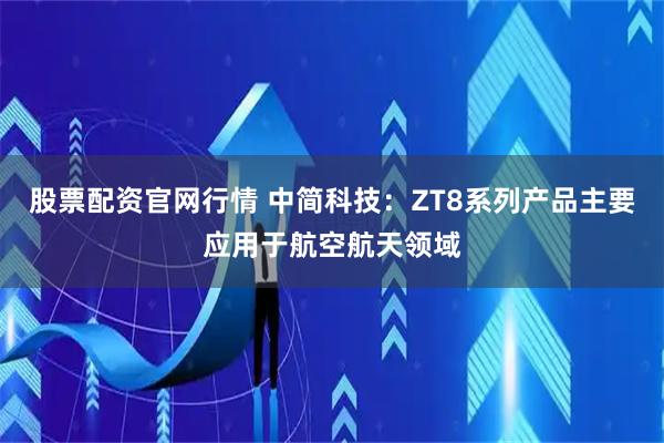 股票配资官网行情 中简科技：ZT8系列产品主要应用于航空航天领域