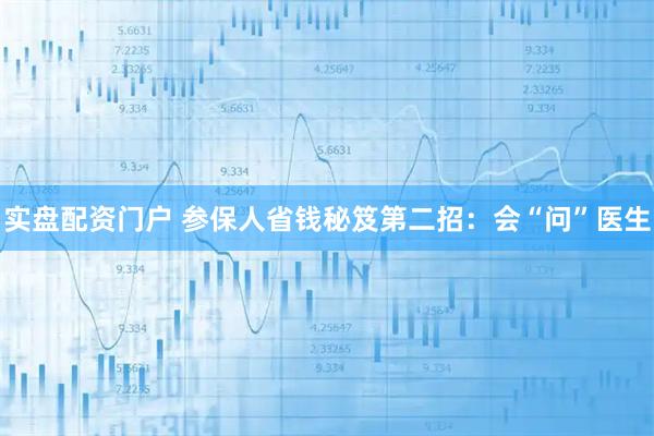 实盘配资门户 参保人省钱秘笈第二招：会“问”医生