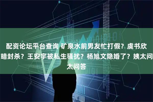配资论坛平台查询 矿泉水前男友忙打假？虞书欣被暗封杀？王安宇被私生骚扰？杨旭文隐婚了？姨太问答