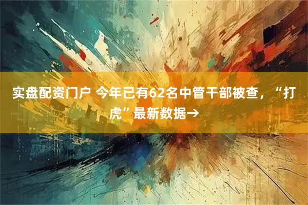 实盘配资门户 今年已有62名中管干部被查，“打虎”最新数据→