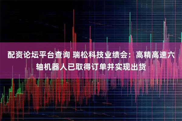 配资论坛平台查询 瑞松科技业绩会:高精高速六轴机器人已取得订单并实现出货